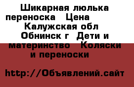 Шикарная люлька переноска › Цена ­ 2 500 - Калужская обл., Обнинск г. Дети и материнство » Коляски и переноски   